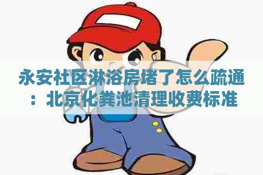 永安社区淋浴房堵了怎么疏通:北京化粪池清理收费标准 永安社区淋浴房堵了怎么疏通:北京化粪池清理收费标准