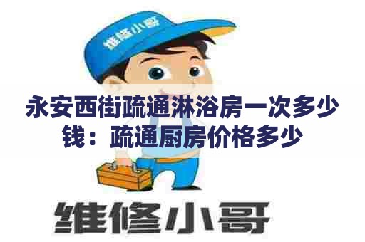 永安西街疏通淋浴房一次多少钱:疏通厨房价格多少 永安西街疏通淋浴房一次多少钱:疏通厨房价格多少