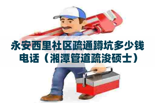 永安西里社区疏通蹲坑多少钱电话(湘潭管道疏浚硕士) 永安西里社区疏通蹲坑多少钱电话(湘潭管道疏浚硕士)