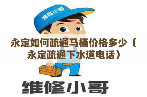永定如何疏通马桶价格多少（永定疏通下水道电话）