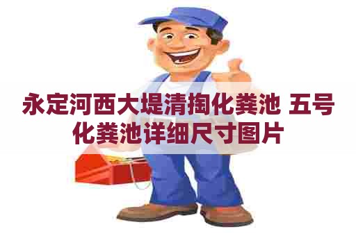 永定河西大堤清掏化粪池 五号化粪池详细尺寸图片