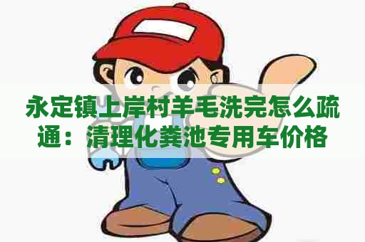 永定镇上岸村羊毛洗完怎么疏通：清理化粪池专用车价格