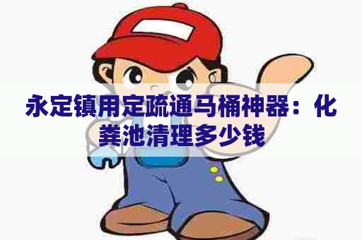 永定镇用定疏通马桶神器：化粪池清理多少钱