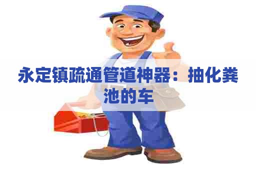 永定镇疏通管道神器：抽化粪池的车