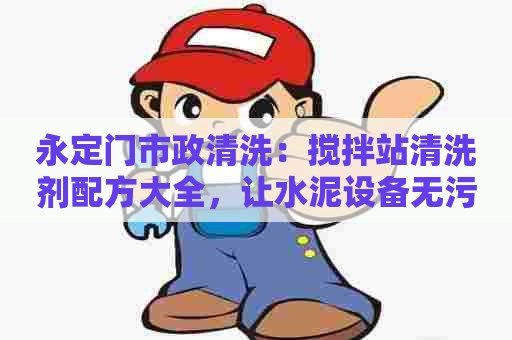 永定门市政清洗:搅拌站清洗剂配方大全,让水泥设备无污染 永定门市政清洗:搅拌站清洗剂配方大全,让水泥设备无污染