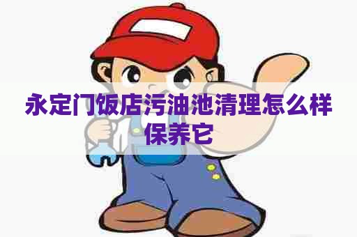 永定门饭店污油池清理怎么样保养它