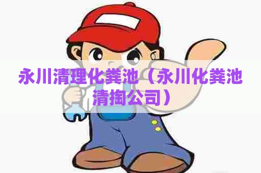 永川清理化粪池（永川化粪池清掏公司）