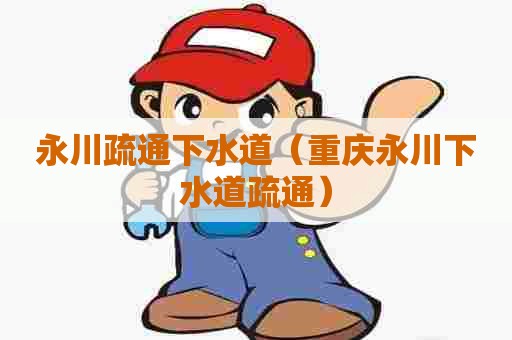 永川疏通下水道（重庆永川下水道疏通）