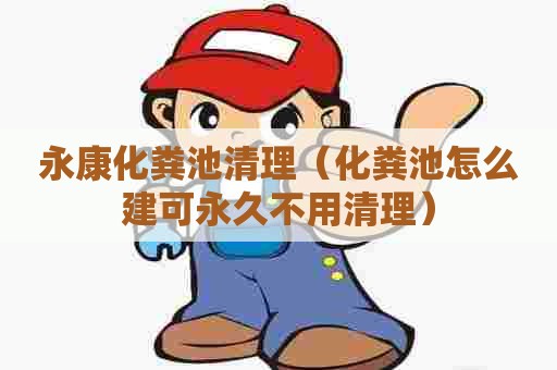 永康化粪池清理（化粪池怎么建可永久不用清理）