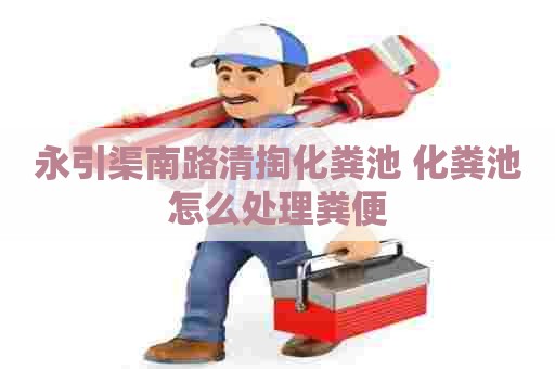 永引渠南路清掏化粪池 化粪池怎么处理粪便