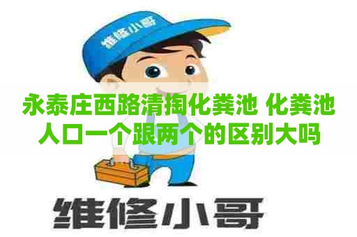 永泰庄西路清掏化粪池 化粪池人口一个跟两个的区别大吗 永泰庄西路清掏化粪池 化粪池人口一个跟两个的区别大吗