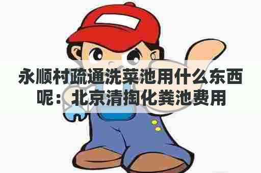 永顺村疏通洗菜池用什么东西呢:北京清掏化粪池费用 永顺村疏通洗菜池用什么东西呢:北京清掏化粪池费用