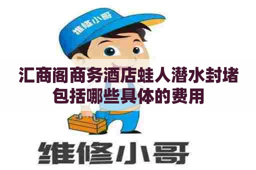 汇商阁商务酒店蛙人潜水封堵包括哪些具体的费用