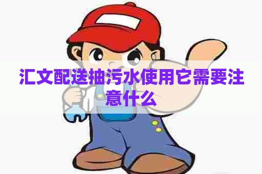 汇文配送抽污水使用它需要注意什么