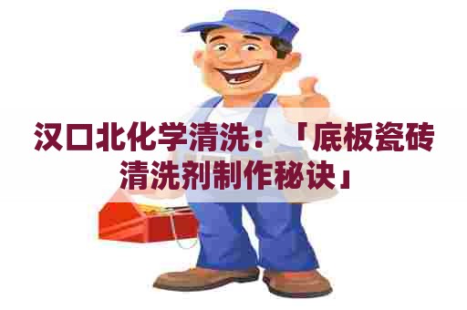 汉口北化学清洗：「底板瓷砖清洗剂制作秘诀」