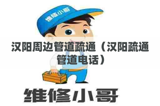 汉阳周边管道疏通（汉阳疏通管道电话）