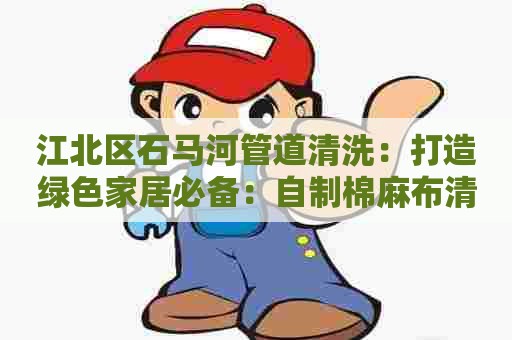 江北区石马河管道清洗：打造绿色家居必备：自制棉麻布清洗剂