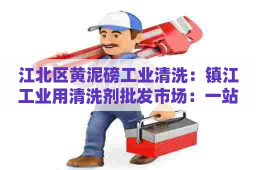 江北区黄泥磅工业清洗:镇江工业用清洗剂批发市场:一站式采购清洗剂,轻松解决产线难题 江北区黄泥磅工业清洗:镇江工业用清洗剂批发市场:一站式采购清洗剂,轻松解决产线难题