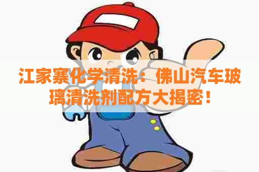 江家寨化学清洗：佛山汽车玻璃清洗剂配方大揭密！