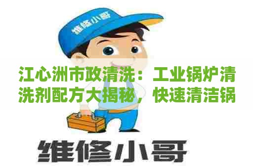 江心洲市政清洗：工业锅炉清洗剂配方大揭秘，快速清洁锅炉管道！