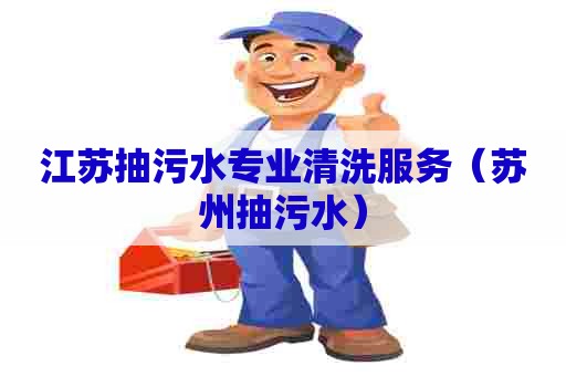 江苏抽污水专业清洗服务（苏州抽污水）
