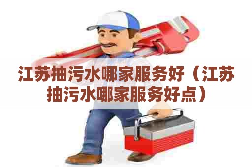 江苏抽污水哪家服务好（江苏抽污水哪家服务好点）
