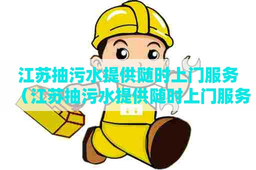 江苏抽污水提供随时上门服务（江苏抽污水提供随时上门服务的公司）