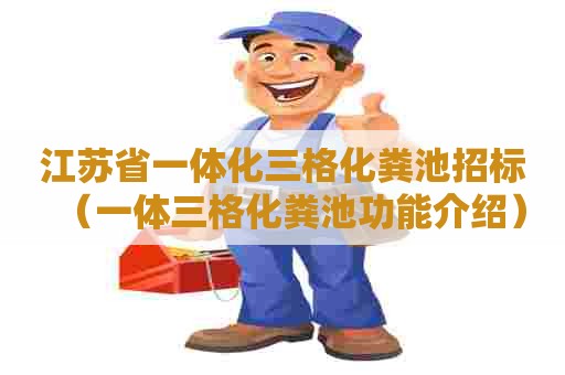 江苏省一体化三格化粪池招标(一体三格化粪池功能介绍) 江苏省一体化三格化粪池招标(一体三格化粪池功能介绍)