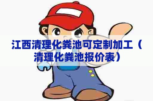 江西清理化粪池可定制加工（清理化粪池报价表）