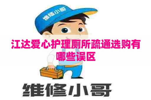 江达爱心护理厕所疏通选购有哪些误区