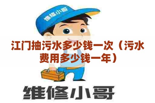 江门抽污水多少钱一次（污水费用多少钱一年）