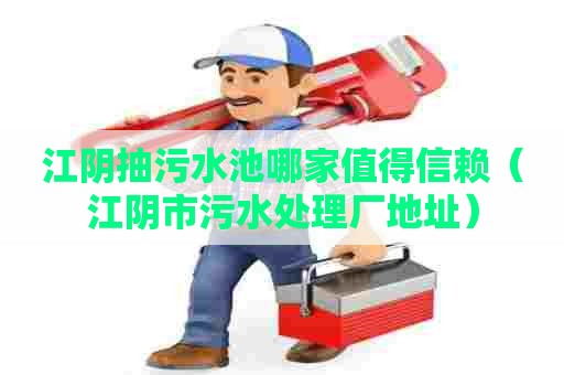 江阴抽污水池哪家值得信赖（江阴市污水处理厂地址）