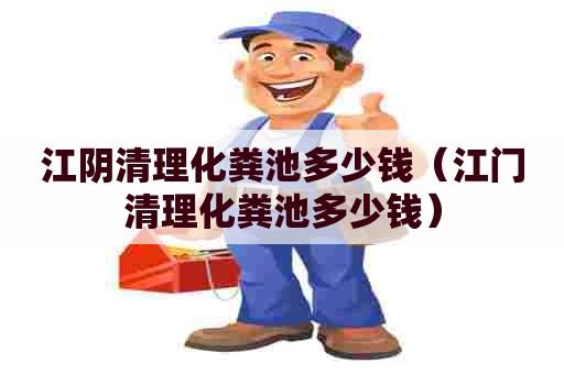 江阴清理化粪池多少钱（江门清理化粪池多少钱）