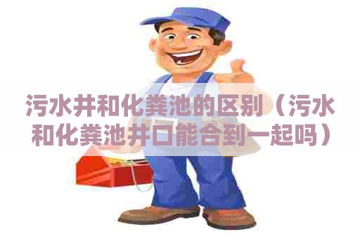 污水井和化粪池的区别（污水和化粪池井口能合到一起吗）