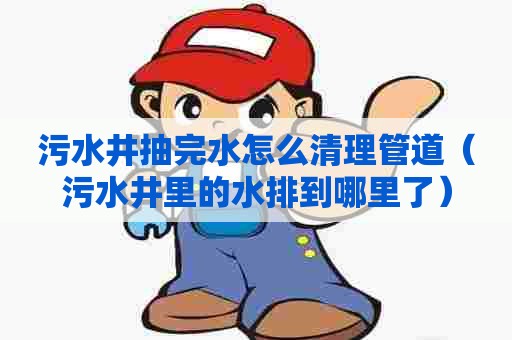污水井抽完水怎么清理管道（污水井里的水排到哪里了）