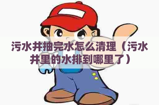 污水井抽完水怎么清理（污水井里的水排到哪里了）