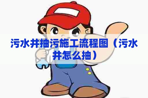 污水井抽污施工流程图（污水井怎么抽）