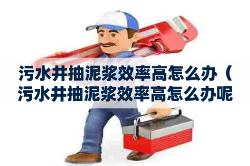 污水井抽泥浆效率高怎么办（污水井抽泥浆效率高怎么办呢）