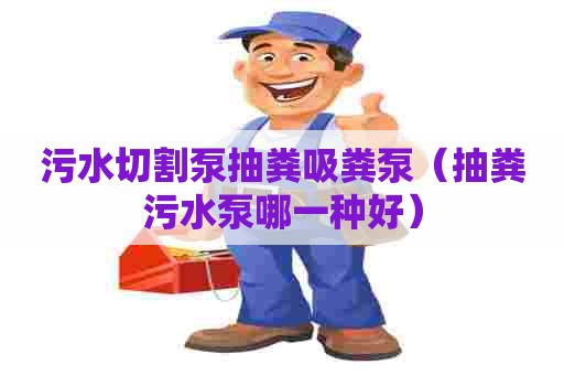 污水切割泵抽粪吸粪泵（抽粪污水泵哪一种好）