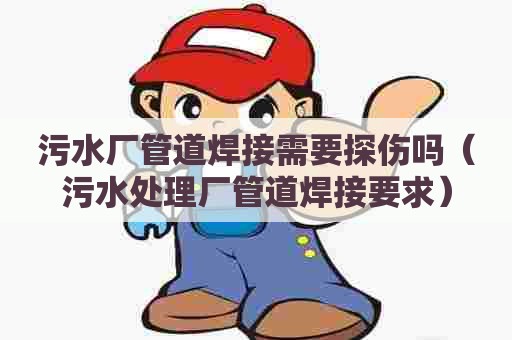 污水厂管道焊接需要探伤吗(污水处理厂管道焊接要求) 污水厂管道焊接需要探伤吗(污水处理厂管道焊接要求)