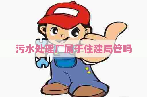 污水处理厂属于住建局管吗