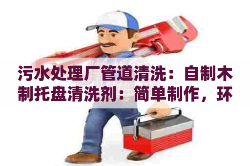 污水处理厂管道清洗：自制木制托盘清洗剂：简单制作，环保实用！