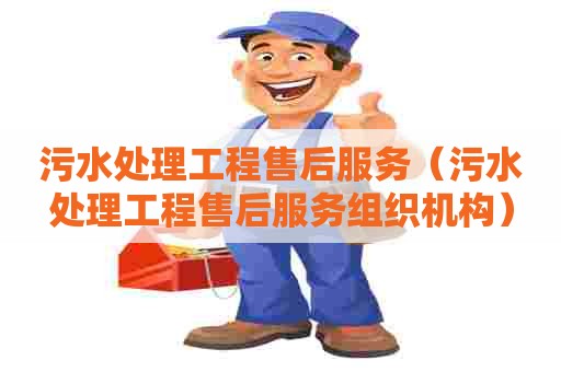 污水处理工程售后服务(污水处理工程售后服务组织机构) 污水处理工程售后服务(污水处理工程售后服务组织机构)