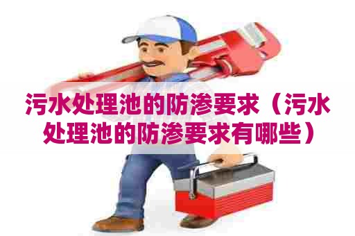 污水处理池的防渗要求（污水处理池的防渗要求有哪些）