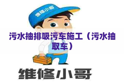 污水抽排吸污车施工（污水抽取车）