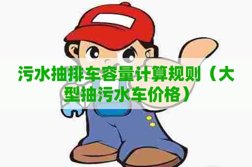 污水抽排车容量计算规则（大型抽污水车价格）