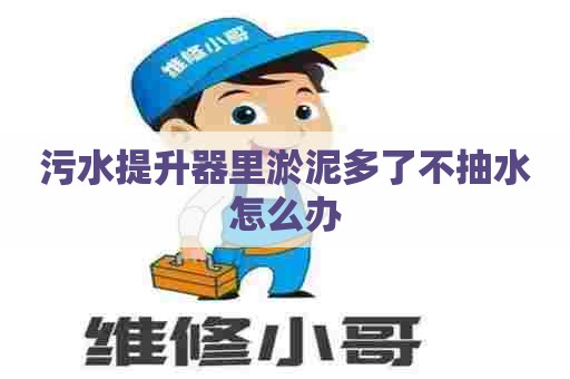 污水提升器里淤泥多了不抽水怎么办
