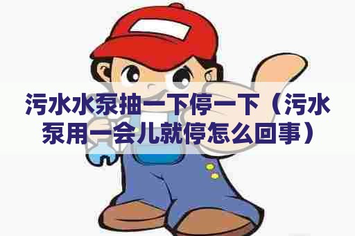 污水水泵抽一下停一下（污水泵用一会儿就停怎么回事）