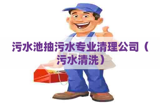 污水池抽污水专业清理公司（污水清洗）