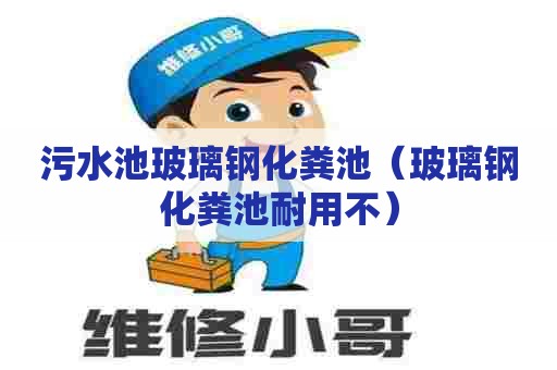 污水池玻璃钢化粪池（玻璃钢化粪池耐用不）